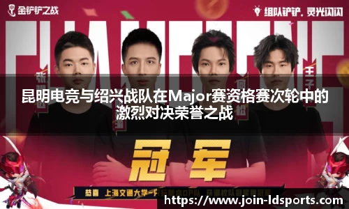 昆明电竞与绍兴战队在Major赛资格赛次轮中的激烈对决荣誉之战